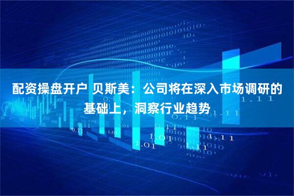 配资操盘开户 贝斯美：公司将在深入市场调研的基础上，洞察行业趋势