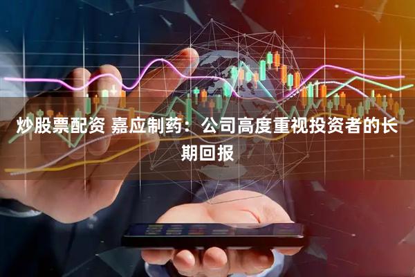 炒股票配资 嘉应制药：公司高度重视投资者的长期回报