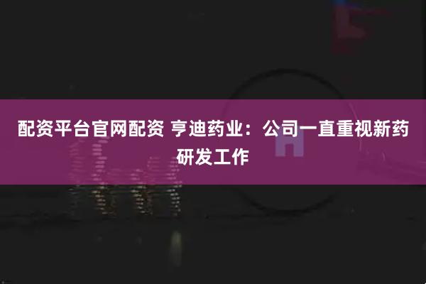 配资平台官网配资 亨迪药业：公司一直重视新药研发工作