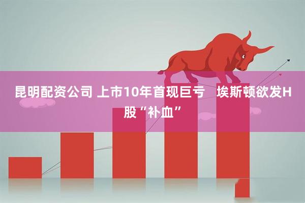 昆明配资公司 上市10年首现巨亏   埃斯顿欲发H股“补血”