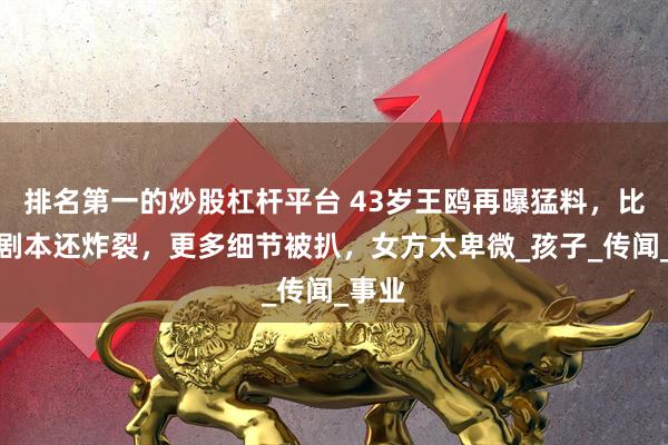排名第一的炒股杠杆平台 43岁王鸥再曝猛料，比夜光剧本还炸裂，更多细节被扒，女方太卑微_孩子_传闻_事业