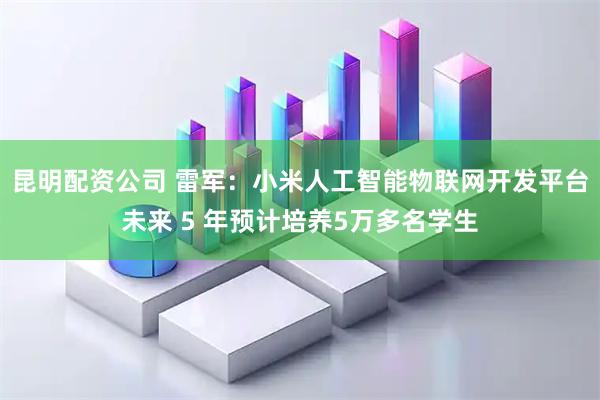 昆明配资公司 雷军：小米人工智能物联网开发平台未来 5 年预计培养5万多名学生