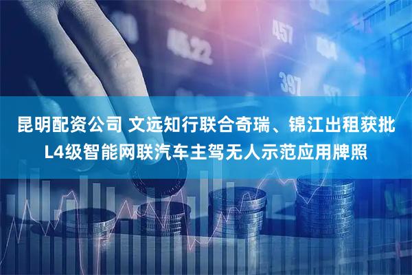 昆明配资公司 文远知行联合奇瑞、锦江出租获批L4级智能网联汽车主驾无人示范应用牌照