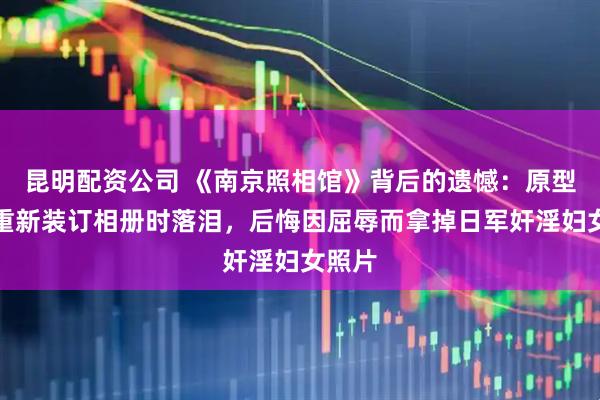 昆明配资公司 《南京照相馆》背后的遗憾：原型罗瑾重新装订相册时落泪，后悔因屈辱而拿掉日军奸淫妇女照片