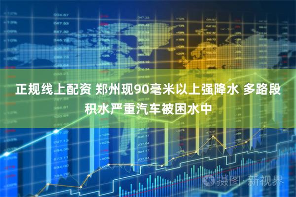 正规线上配资 郑州现90毫米以上强降水 多路段积水严重汽车被困水中