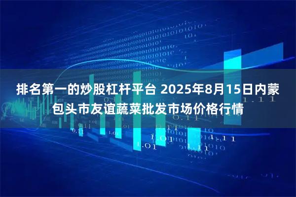 排名第一的炒股杠杆平台 2025年8月15日内蒙包头市友谊蔬菜批发市场价格行情