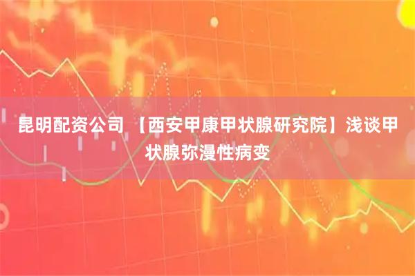 昆明配资公司 【西安甲康甲状腺研究院】浅谈甲状腺弥漫性病变