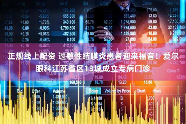 正规线上配资 过敏性结膜炎患者迎来福音！爱尔眼科江苏省区13城成立专病门诊