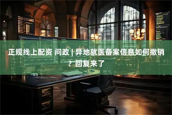 正规线上配资 问政 | 异地就医备案信息如何撤销？回复来了