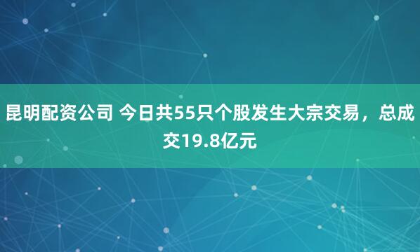 昆明配资公司 今日共55只个股发生大宗交易，总成交19.8亿元