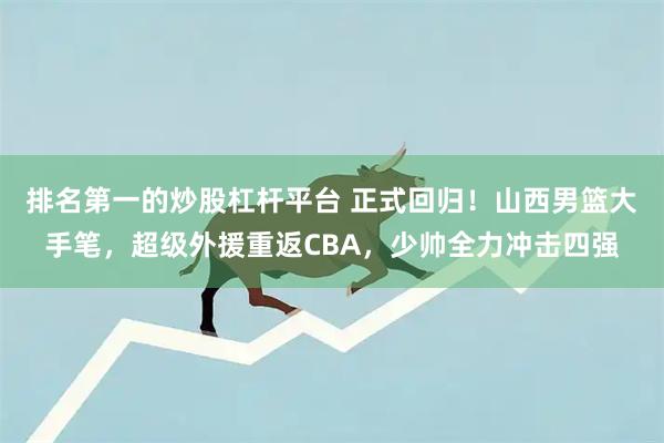 排名第一的炒股杠杆平台 正式回归！山西男篮大手笔，超级外援重返CBA，少帅全力冲击四强