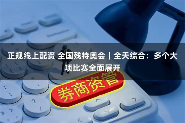正规线上配资 全国残特奥会｜全天综合：多个大项比赛全面展开
