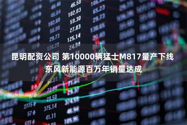 昆明配资公司 第10000辆猛士M817量产下线 东风新能源百万年销量达成
