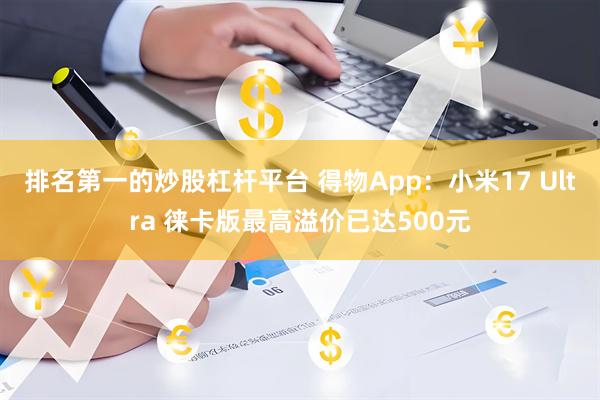 排名第一的炒股杠杆平台 得物App：小米17 Ultra 徕卡版最高溢价已达500元