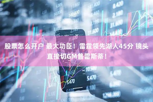 股票怎么开户 最大功臣！雷霆领先湖人45分 镜头直接切GM普雷斯蒂！