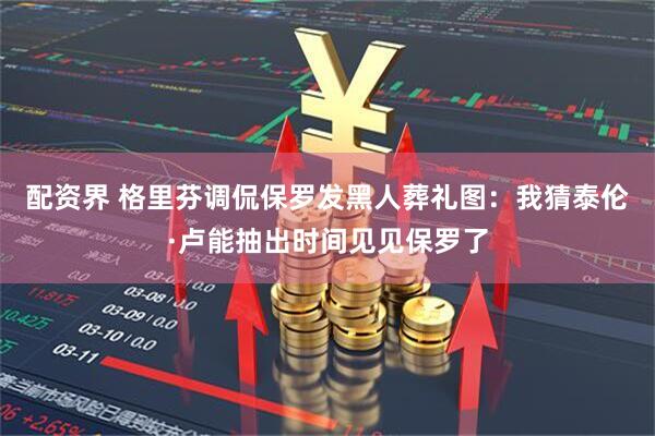 配资界 格里芬调侃保罗发黑人葬礼图：我猜泰伦·卢能抽出时间见见保罗了