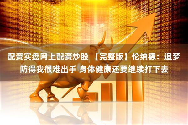 配资实盘网上配资炒股 【完整版】伦纳德：追梦防得我很难出手 身体健康还要继续打下去