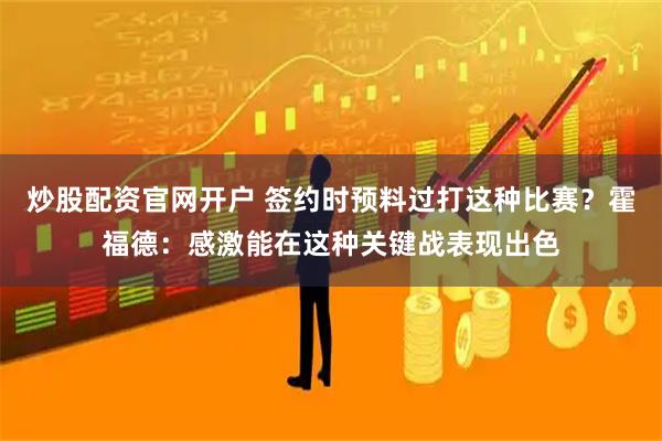 炒股配资官网开户 签约时预料过打这种比赛？霍福德：感激能在这种关键战表现出色