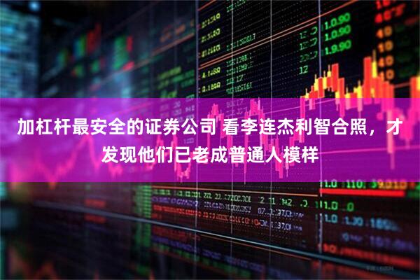 加杠杆最安全的证券公司 看李连杰利智合照，才发现他们已老成普通人模样
