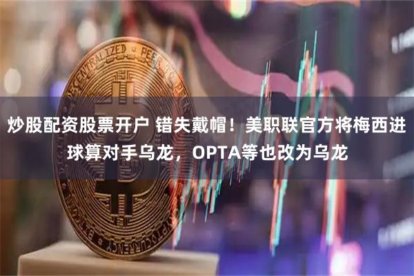 炒股配资股票开户 错失戴帽！美职联官方将梅西进球算对手乌龙，OPTA等也改为乌龙