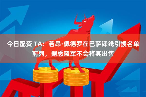今日配资 TA：若昂·佩德罗在巴萨锋线引援名单前列，据悉蓝军不会将其出售