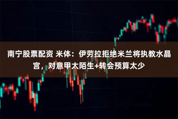 南宁股票配资 米体：伊劳拉拒绝米兰将执教水晶宫，对意甲太陌生+转会预算太少