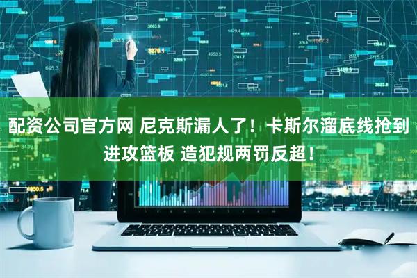 配资公司官方网 尼克斯漏人了！卡斯尔溜底线抢到进攻篮板 造犯规两罚反超！