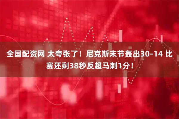 全国配资网 太夸张了！尼克斯末节轰出30-14 比赛还剩38秒反超马刺1分！