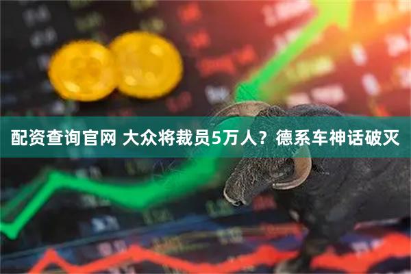 配资查询官网 大众将裁员5万人？德系车神话破灭