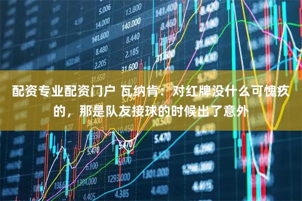 配资专业配资门户 瓦纳肯：对红牌没什么可愧疚的，那是队友接球的时候出了意外