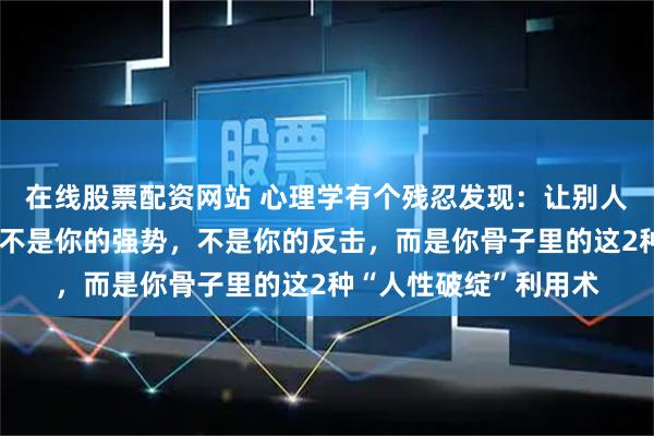在线股票配资网站 心理学有个残忍发现：让别人对你产生敬畏感的，不是你的强势，不是你的反击，而是你骨子里的这2种“人性破绽”利用术