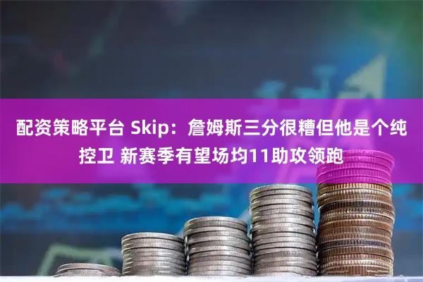 配资策略平台 Skip：詹姆斯三分很糟但他是个纯控卫 新赛季有望场均11助攻领跑