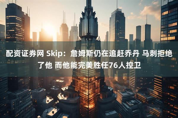 配资证券网 Skip：詹姆斯仍在追赶乔丹 马刺拒绝了他 而他能完美胜任76人控卫