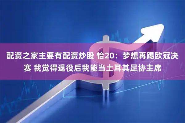 配资之家主要有配资炒股 恰20：梦想再踢欧冠决赛 我觉得退役后我能当土耳其足协主席