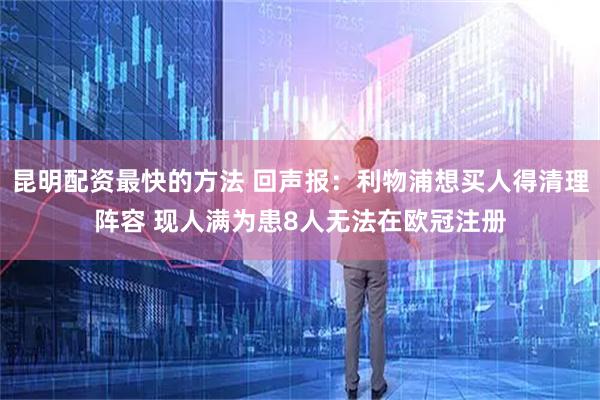昆明配资最快的方法 回声报：利物浦想买人得清理阵容 现人满为患8人无法在欧冠注册