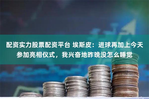 配资实力股票配资平台 埃斯皮：进球再加上今天参加亮相仪式，我兴奋地昨晚没怎么睡觉