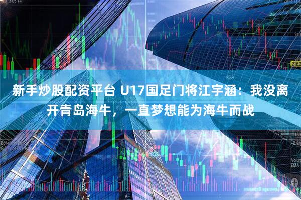 新手炒股配资平台 U17国足门将江宇涵：我没离开青岛海牛，一直梦想能为海牛而战