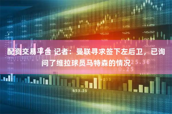 配资交易平台 记者：曼联寻求签下左后卫，已询问了维拉球员马特森的情况