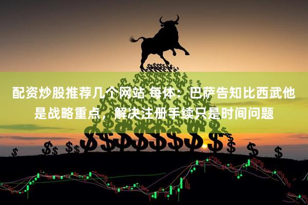 配资炒股推荐几个网站 每体：巴萨告知比西武他是战略重点，解决注册手续只是时间问题