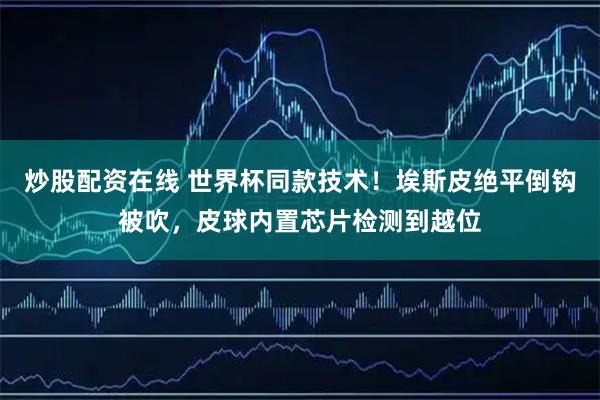 炒股配资在线 世界杯同款技术！埃斯皮绝平倒钩被吹，皮球内置芯片检测到越位