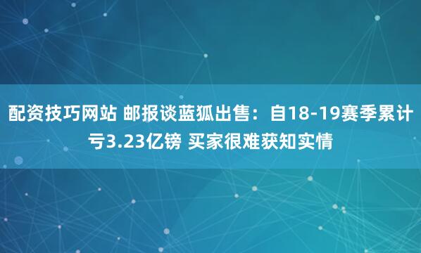 配资技巧网站 邮报谈蓝狐出售：自18-19赛季累计亏3.23亿镑 买家很难获知实情