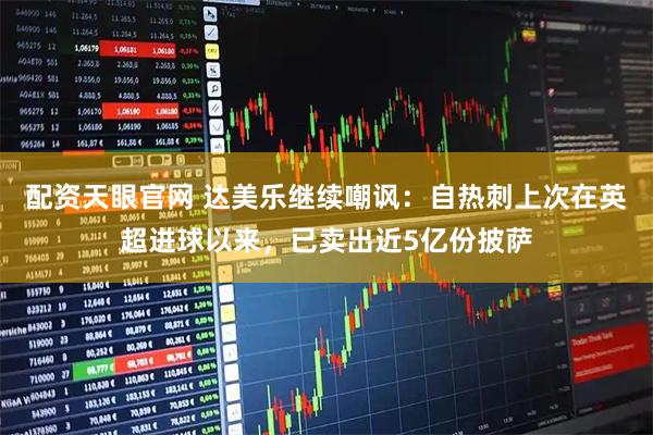 配资天眼官网 达美乐继续嘲讽：自热刺上次在英超进球以来，已卖出近5亿份披萨
