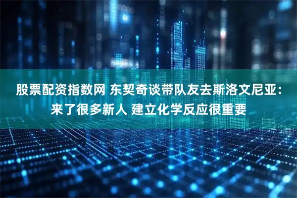 股票配资指数网 东契奇谈带队友去斯洛文尼亚：来了很多新人 建立化学反应很重要